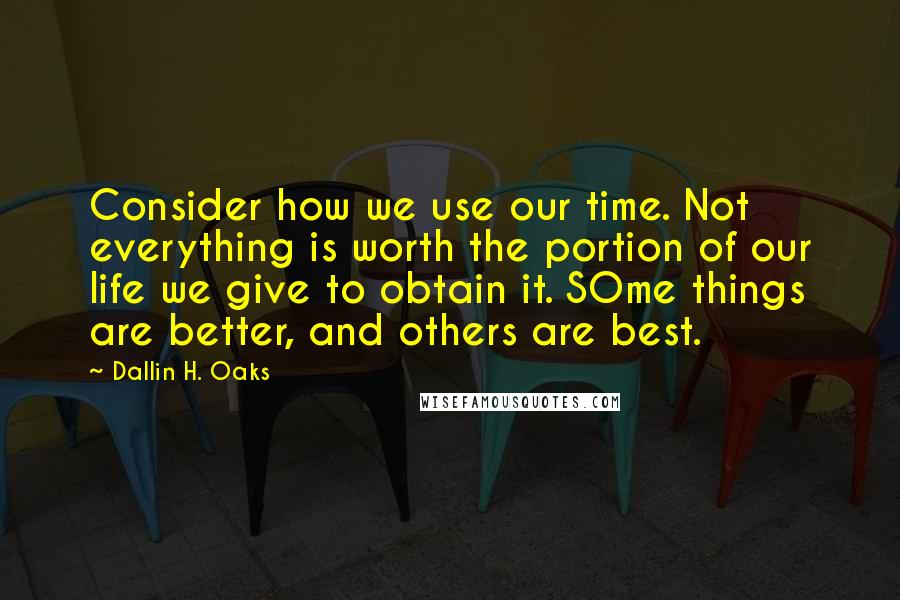 Dallin H. Oaks Quotes: Consider how we use our time. Not everything is worth the portion of our life we give to obtain it. SOme things are better, and others are best.
