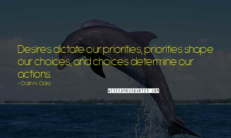 Dallin H. Oaks Quotes: Desires dictate our priorities, priorities shape our choices, and choices determine our actions.