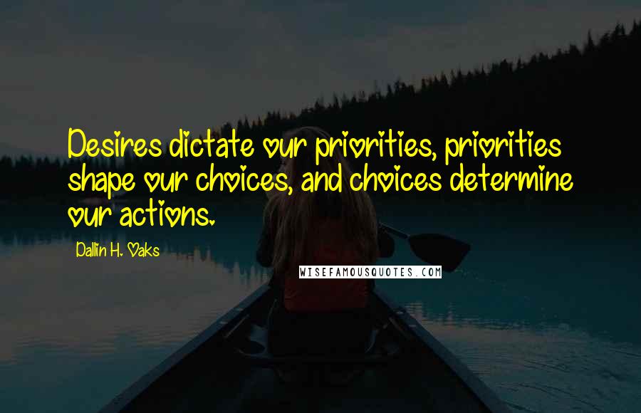 Dallin H. Oaks Quotes: Desires dictate our priorities, priorities shape our choices, and choices determine our actions.