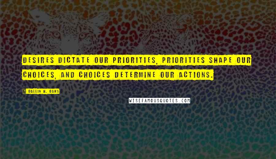 Dallin H. Oaks Quotes: Desires dictate our priorities, priorities shape our choices, and choices determine our actions.