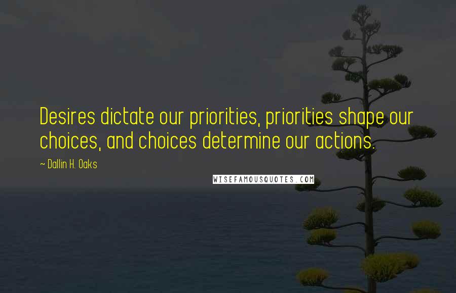 Dallin H. Oaks Quotes: Desires dictate our priorities, priorities shape our choices, and choices determine our actions.