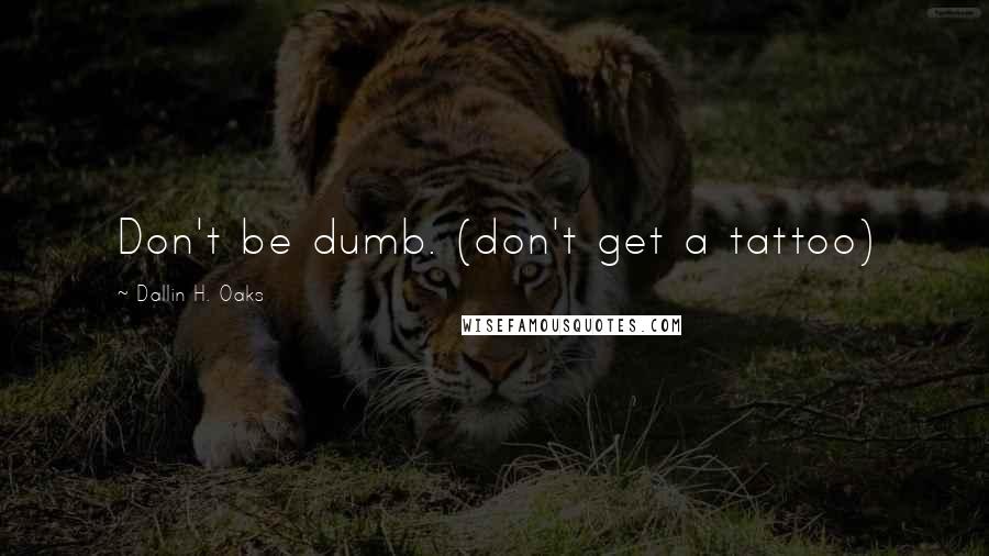 Dallin H. Oaks Quotes: Don't be dumb. (don't get a tattoo)