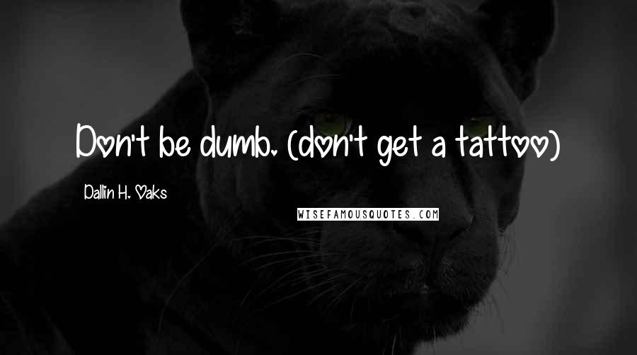 Dallin H. Oaks Quotes: Don't be dumb. (don't get a tattoo)