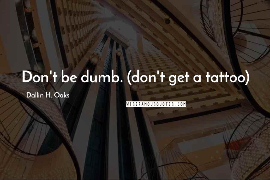 Dallin H. Oaks Quotes: Don't be dumb. (don't get a tattoo)