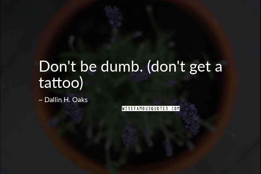 Dallin H. Oaks Quotes: Don't be dumb. (don't get a tattoo)