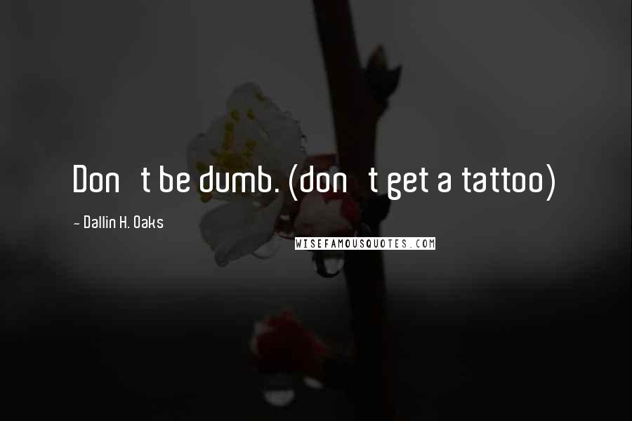 Dallin H. Oaks Quotes: Don't be dumb. (don't get a tattoo)