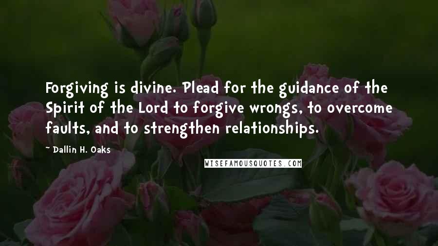 Dallin H. Oaks Quotes: Forgiving is divine. Plead for the guidance of the Spirit of the Lord to forgive wrongs, to overcome faults, and to strengthen relationships.