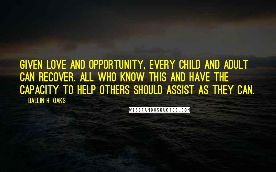 Dallin H. Oaks Quotes: Given love and opportunity, every child and adult can recover. All who know this and have the capacity to help others should assist as they can.