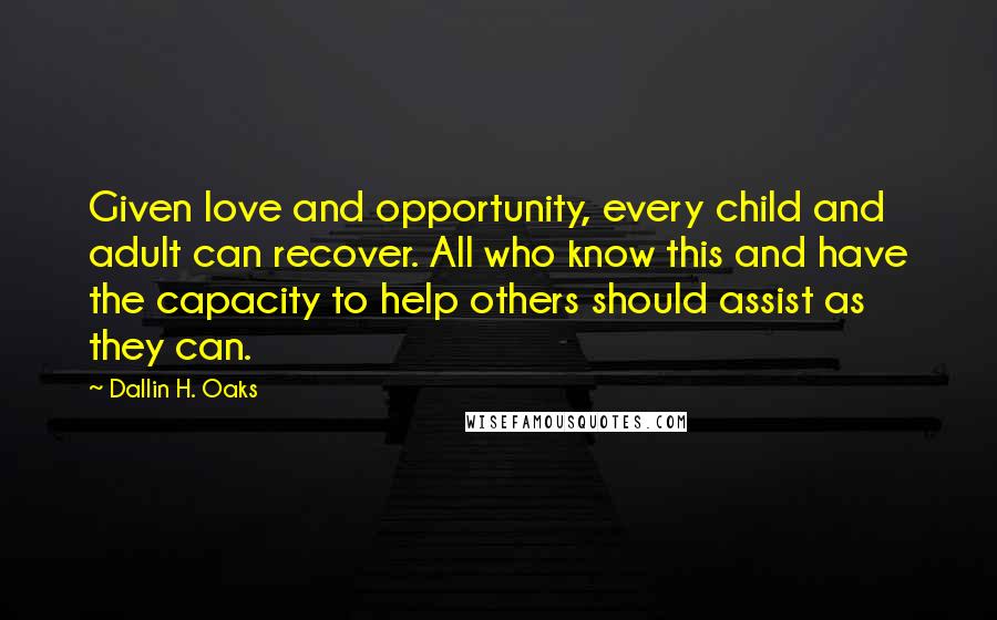 Dallin H. Oaks Quotes: Given love and opportunity, every child and adult can recover. All who know this and have the capacity to help others should assist as they can.