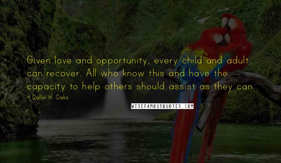 Dallin H. Oaks Quotes: Given love and opportunity, every child and adult can recover. All who know this and have the capacity to help others should assist as they can.