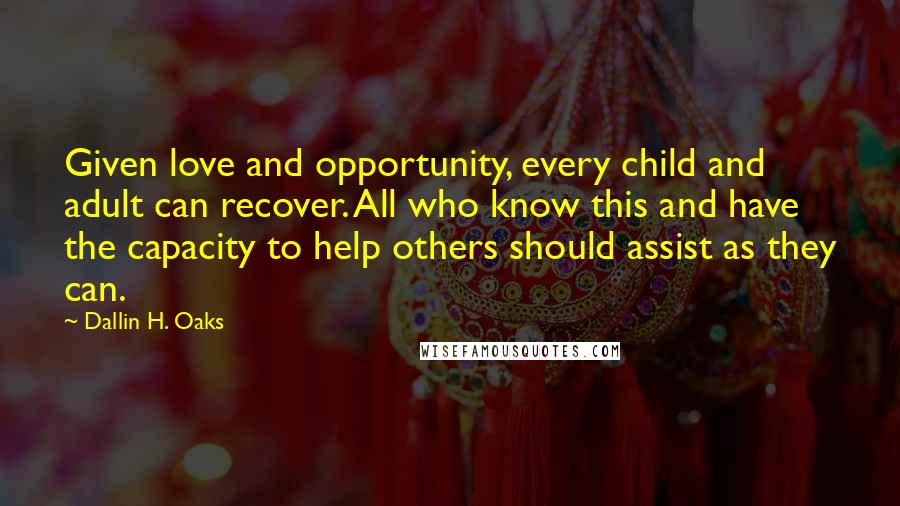 Dallin H. Oaks Quotes: Given love and opportunity, every child and adult can recover. All who know this and have the capacity to help others should assist as they can.