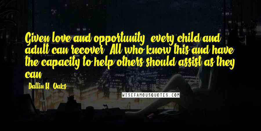 Dallin H. Oaks Quotes: Given love and opportunity, every child and adult can recover. All who know this and have the capacity to help others should assist as they can.