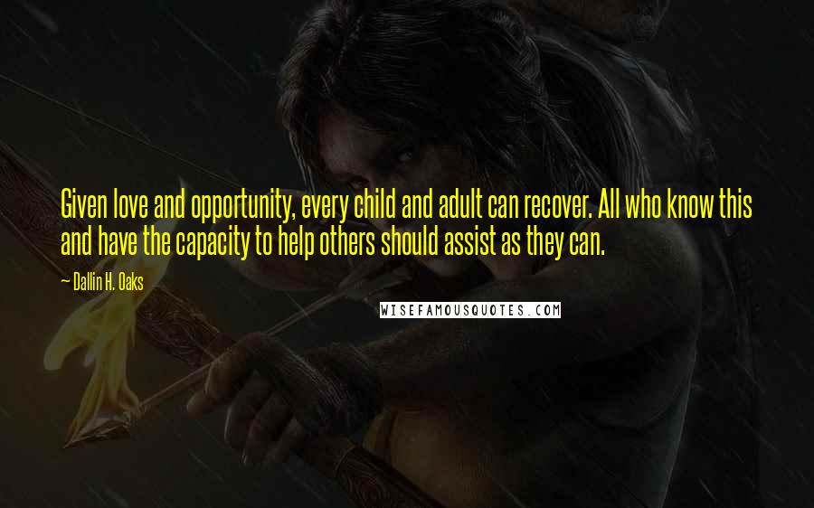 Dallin H. Oaks Quotes: Given love and opportunity, every child and adult can recover. All who know this and have the capacity to help others should assist as they can.