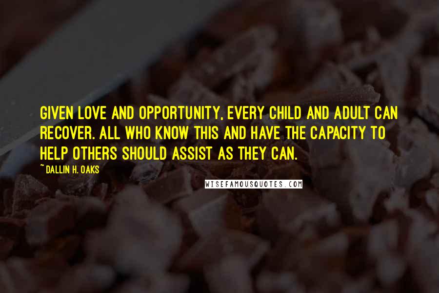 Dallin H. Oaks Quotes: Given love and opportunity, every child and adult can recover. All who know this and have the capacity to help others should assist as they can.