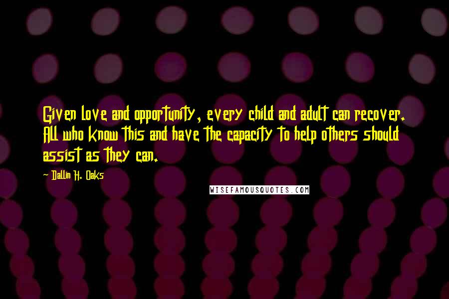 Dallin H. Oaks Quotes: Given love and opportunity, every child and adult can recover. All who know this and have the capacity to help others should assist as they can.