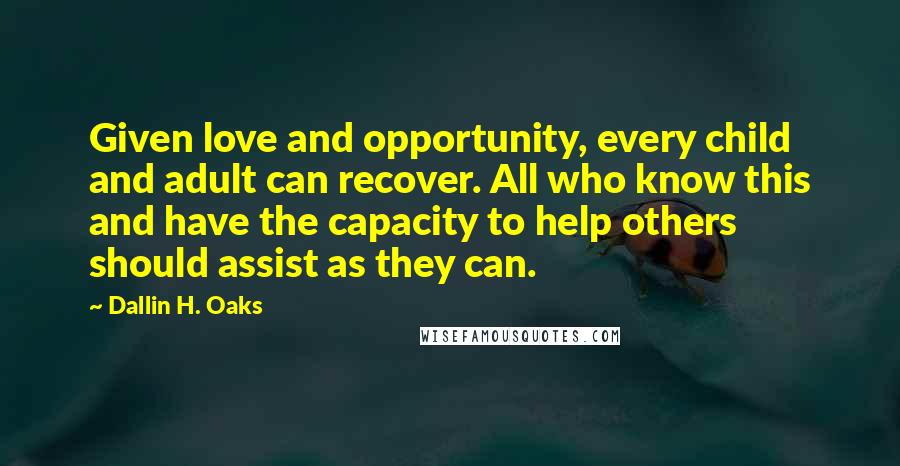 Dallin H. Oaks Quotes: Given love and opportunity, every child and adult can recover. All who know this and have the capacity to help others should assist as they can.