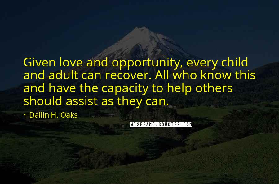 Dallin H. Oaks Quotes: Given love and opportunity, every child and adult can recover. All who know this and have the capacity to help others should assist as they can.