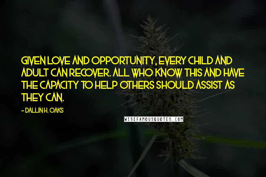 Dallin H. Oaks Quotes: Given love and opportunity, every child and adult can recover. All who know this and have the capacity to help others should assist as they can.