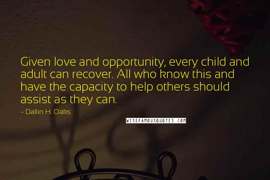 Dallin H. Oaks Quotes: Given love and opportunity, every child and adult can recover. All who know this and have the capacity to help others should assist as they can.