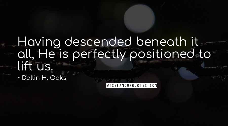 Dallin H. Oaks Quotes: Having descended beneath it all, He is perfectly positioned to lift us.