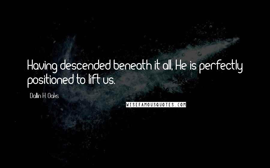 Dallin H. Oaks Quotes: Having descended beneath it all, He is perfectly positioned to lift us.