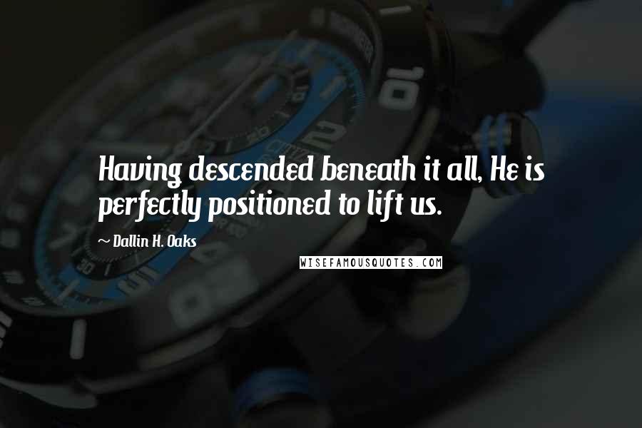 Dallin H. Oaks Quotes: Having descended beneath it all, He is perfectly positioned to lift us.