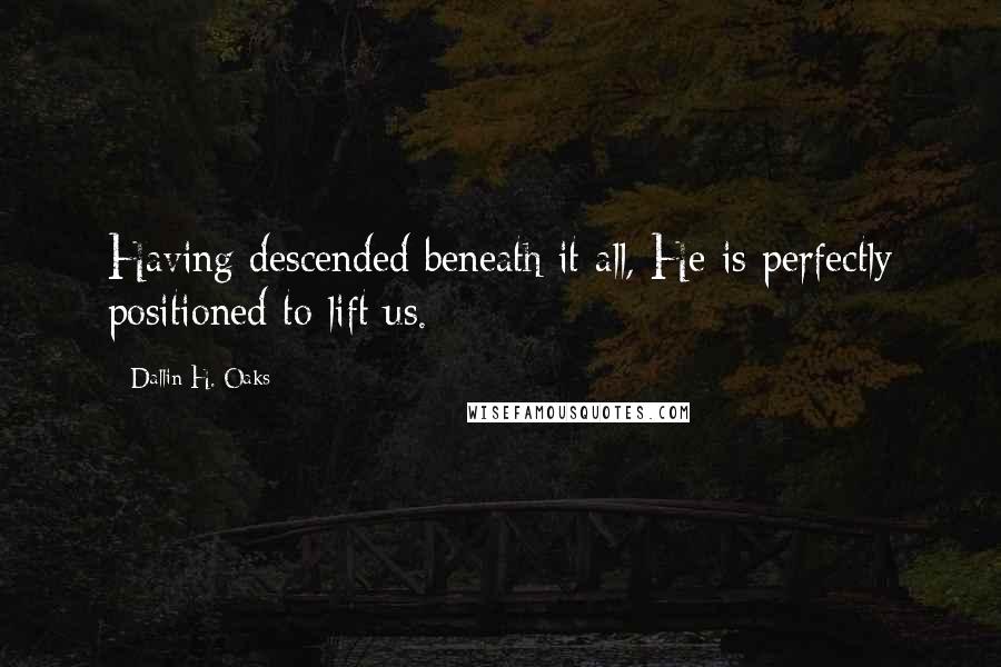 Dallin H. Oaks Quotes: Having descended beneath it all, He is perfectly positioned to lift us.