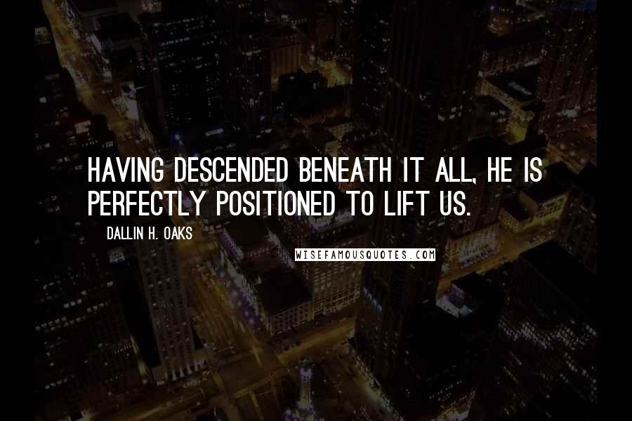 Dallin H. Oaks Quotes: Having descended beneath it all, He is perfectly positioned to lift us.