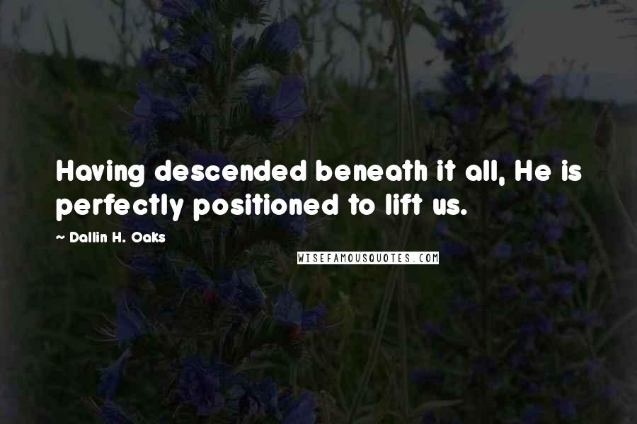 Dallin H. Oaks Quotes: Having descended beneath it all, He is perfectly positioned to lift us.