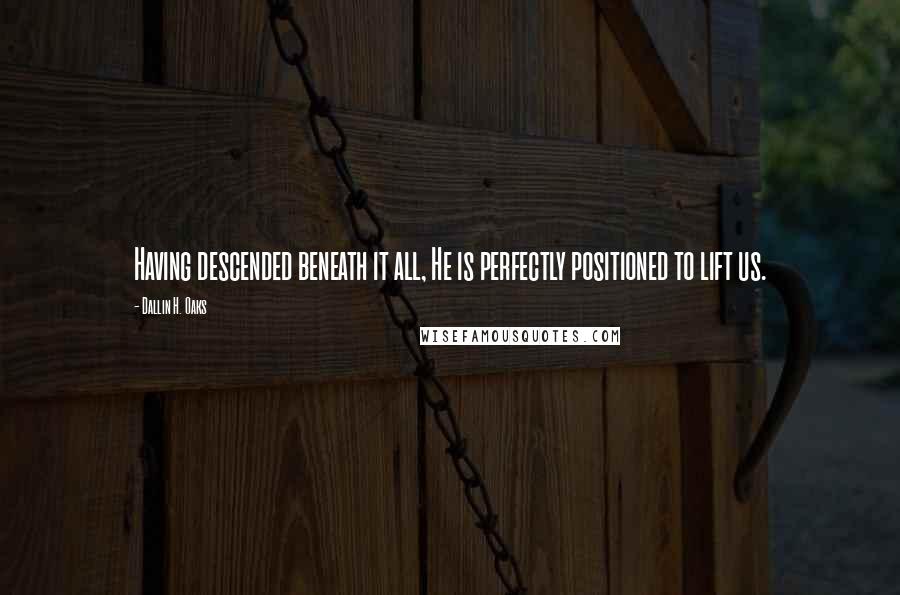 Dallin H. Oaks Quotes: Having descended beneath it all, He is perfectly positioned to lift us.