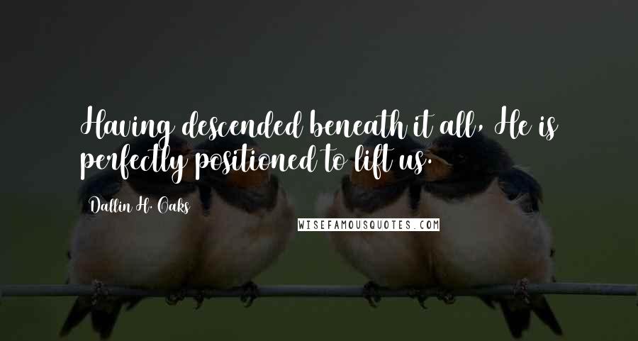 Dallin H. Oaks Quotes: Having descended beneath it all, He is perfectly positioned to lift us.