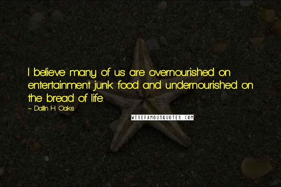 Dallin H. Oaks Quotes: I believe many of us are overnourished on entertainment junk food and undernourished on the bread of life.