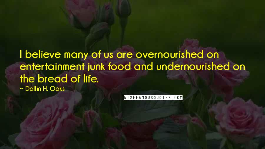 Dallin H. Oaks Quotes: I believe many of us are overnourished on entertainment junk food and undernourished on the bread of life.