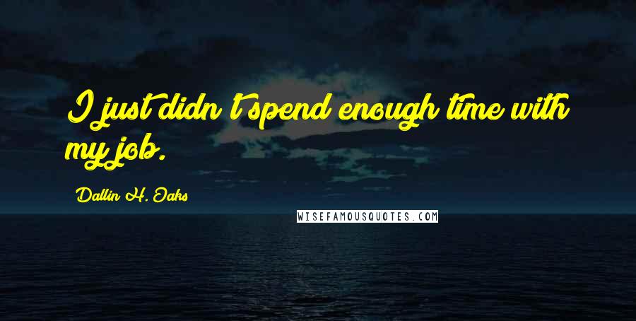Dallin H. Oaks Quotes: I just didn't spend enough time with my job.