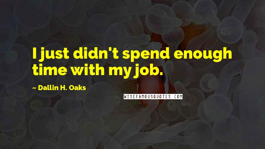 Dallin H. Oaks Quotes: I just didn't spend enough time with my job.