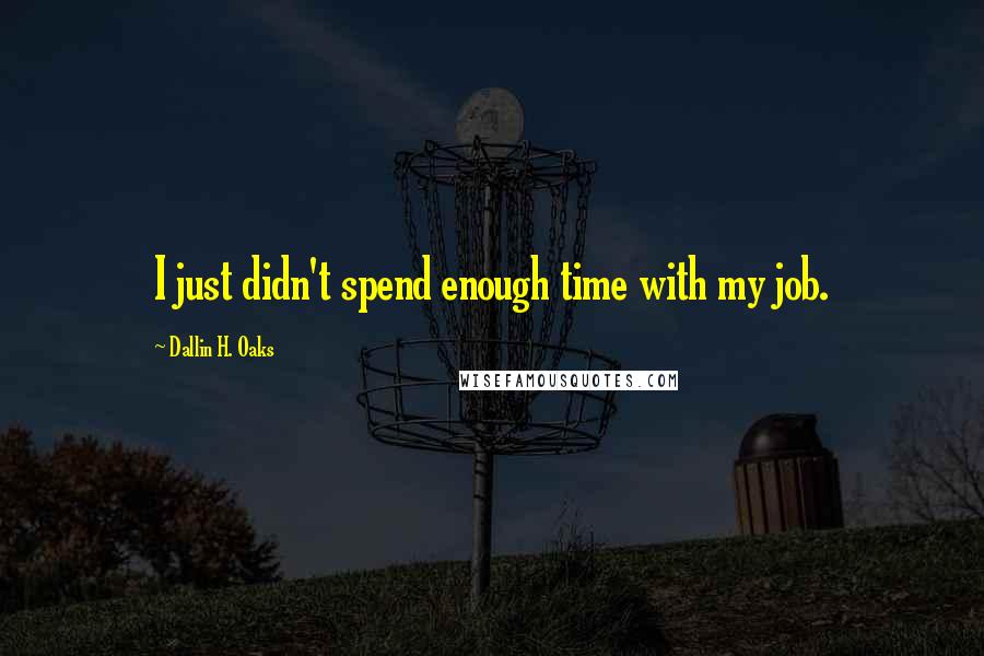 Dallin H. Oaks Quotes: I just didn't spend enough time with my job.