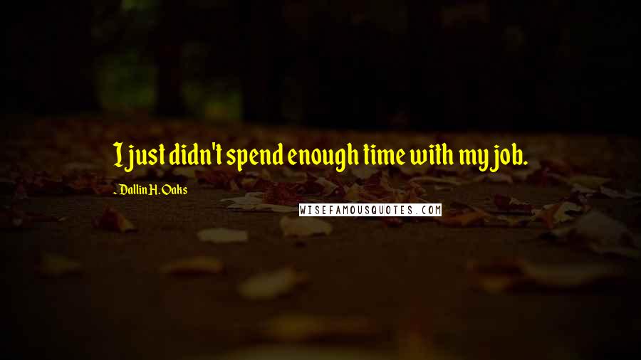 Dallin H. Oaks Quotes: I just didn't spend enough time with my job.