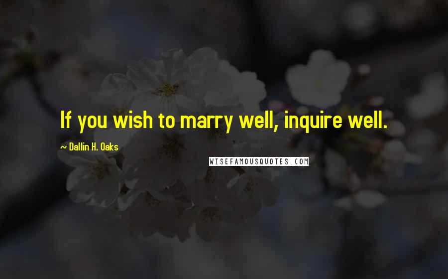 Dallin H. Oaks Quotes: If you wish to marry well, inquire well.