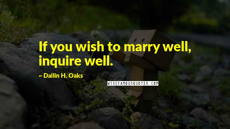 Dallin H. Oaks Quotes: If you wish to marry well, inquire well.