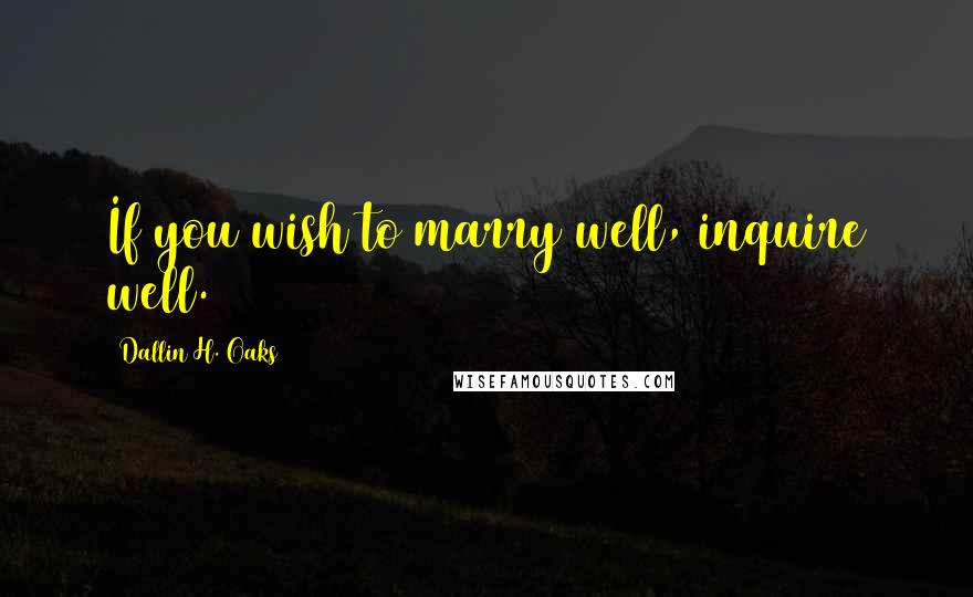 Dallin H. Oaks Quotes: If you wish to marry well, inquire well.