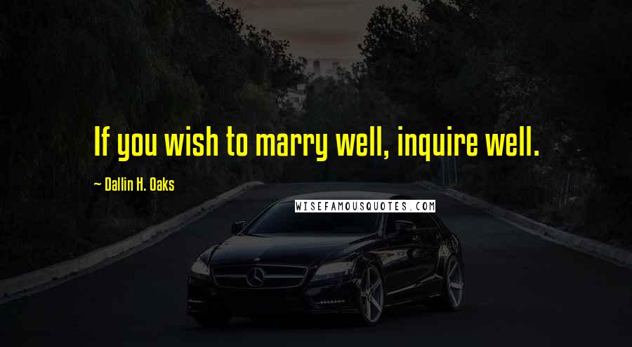 Dallin H. Oaks Quotes: If you wish to marry well, inquire well.