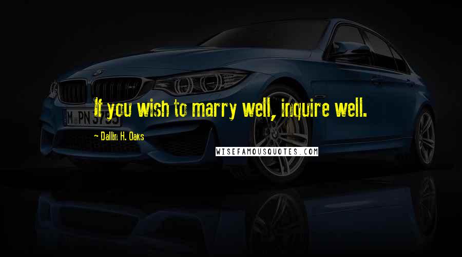 Dallin H. Oaks Quotes: If you wish to marry well, inquire well.