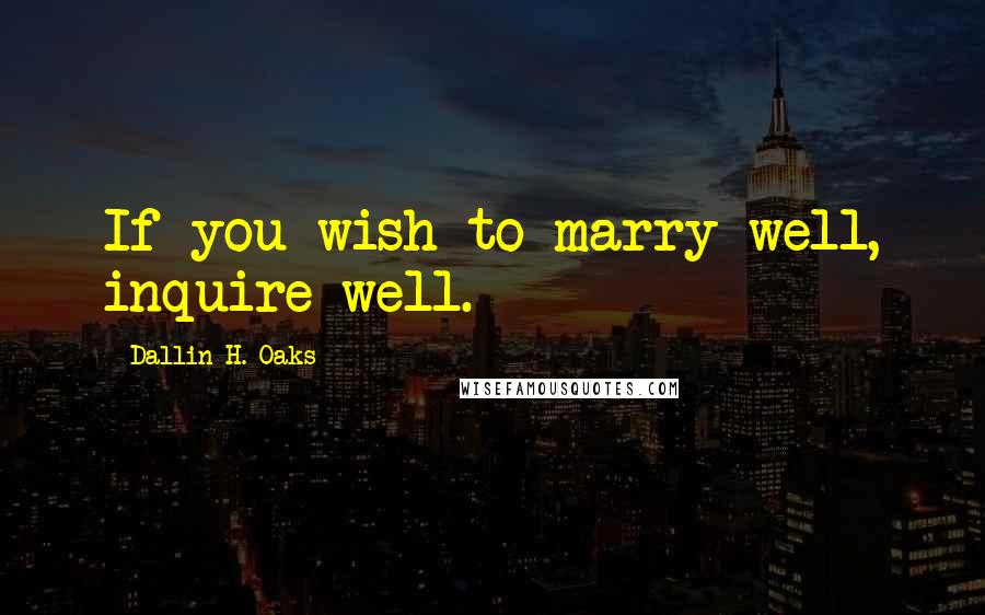 Dallin H. Oaks Quotes: If you wish to marry well, inquire well.