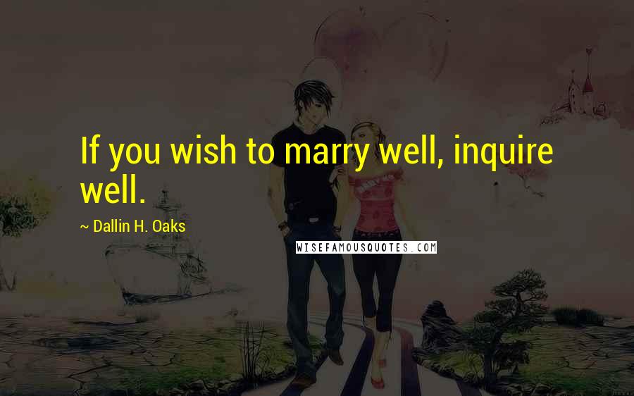 Dallin H. Oaks Quotes: If you wish to marry well, inquire well.