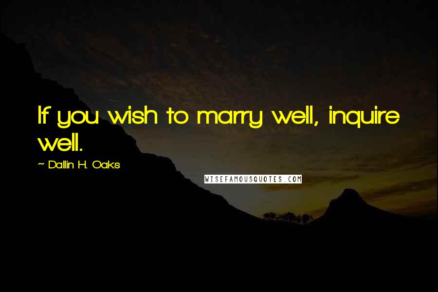Dallin H. Oaks Quotes: If you wish to marry well, inquire well.