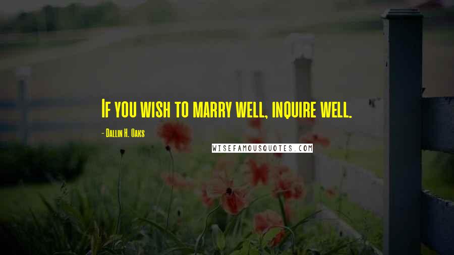 Dallin H. Oaks Quotes: If you wish to marry well, inquire well.