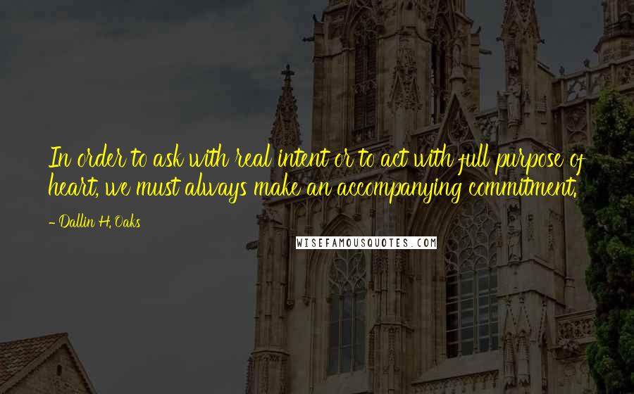 Dallin H. Oaks Quotes: In order to ask with real intent or to act with full purpose of heart, we must always make an accompanying commitment.