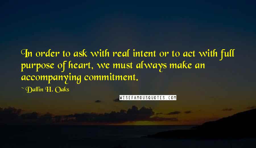 Dallin H. Oaks Quotes: In order to ask with real intent or to act with full purpose of heart, we must always make an accompanying commitment.