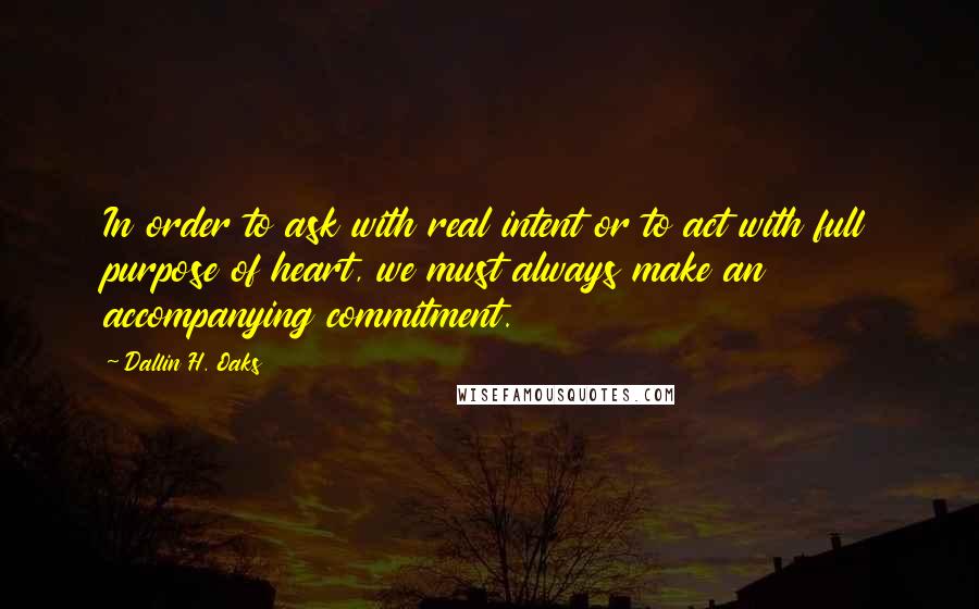 Dallin H. Oaks Quotes: In order to ask with real intent or to act with full purpose of heart, we must always make an accompanying commitment.