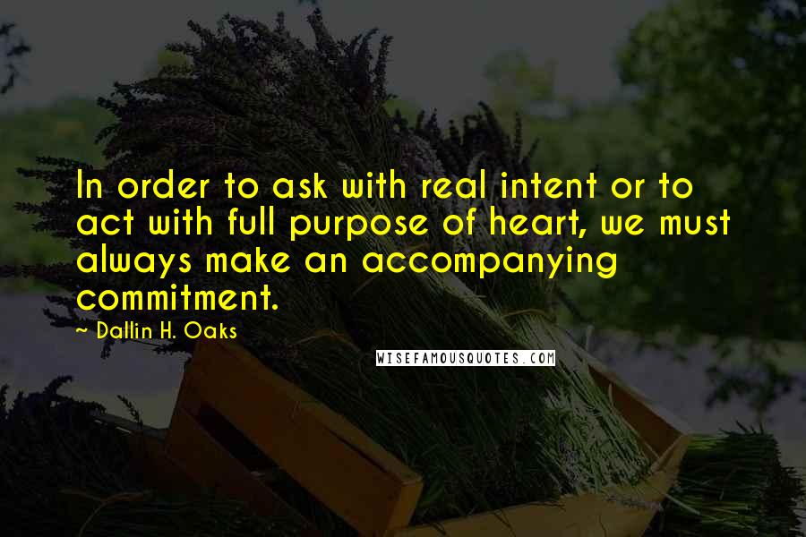 Dallin H. Oaks Quotes: In order to ask with real intent or to act with full purpose of heart, we must always make an accompanying commitment.